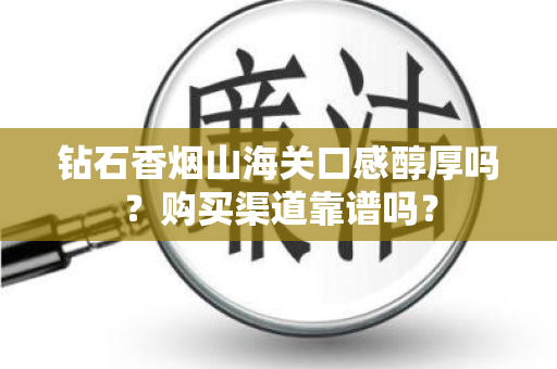 钻石香烟山海关口感醇厚吗？购买渠道靠谱吗？